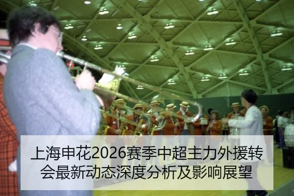 上海申花2026赛季中超主力外援转会最新动态深度分析及影响展望